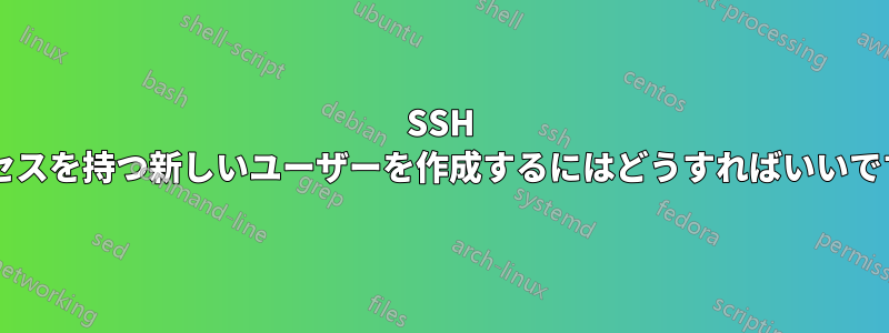 SSH アクセスを持つ新しいユーザーを作成するにはどうすればいいですか?