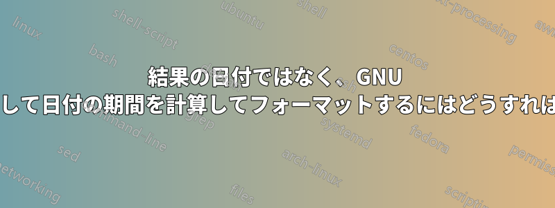 結果の日付ではなく、GNU ツールを使用して日付の期間を計算してフォーマットするにはどうすればよいですか?