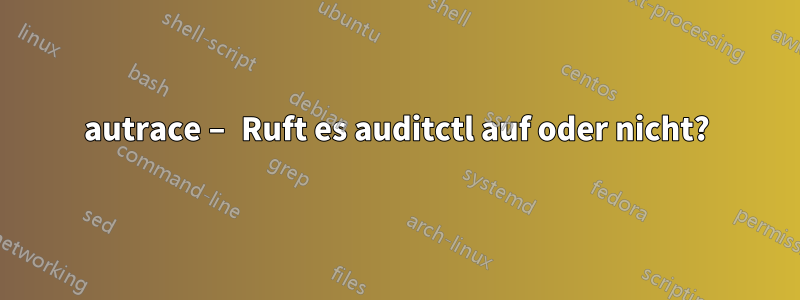 autrace – Ruft es auditctl auf oder nicht?