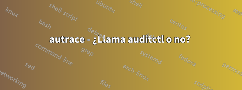 autrace - ¿Llama auditctl o no?