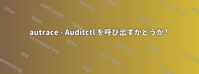 autrace - Auditctl を呼び出すかどうか?