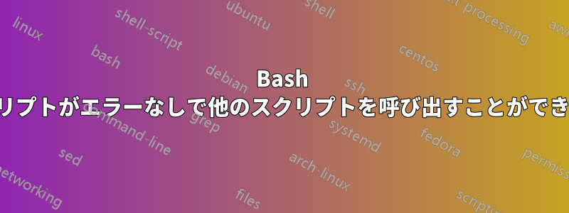 Bash スクリプトがエラーなしで他のスクリプトを呼び出すことができない