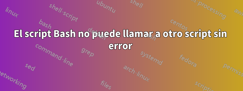 El script Bash no puede llamar a otro script sin error