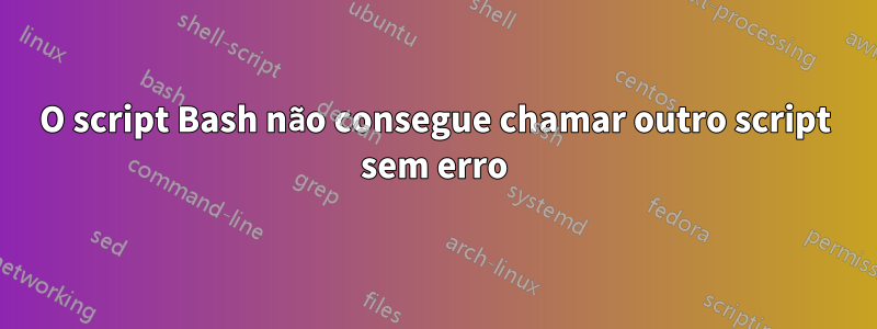 O script Bash não consegue chamar outro script sem erro