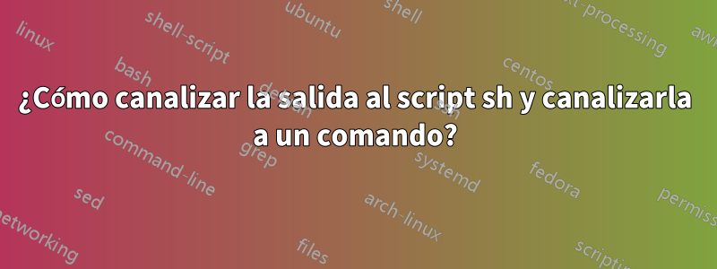 ¿Cómo canalizar la salida al script sh y canalizarla a un comando?