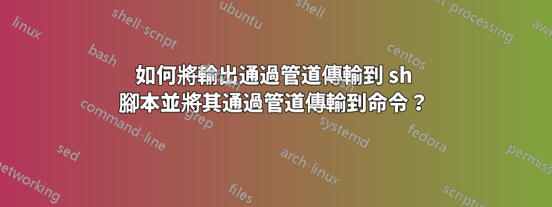 如何將輸出通過管道傳輸到 sh 腳本並將其通過管道傳輸到命令？