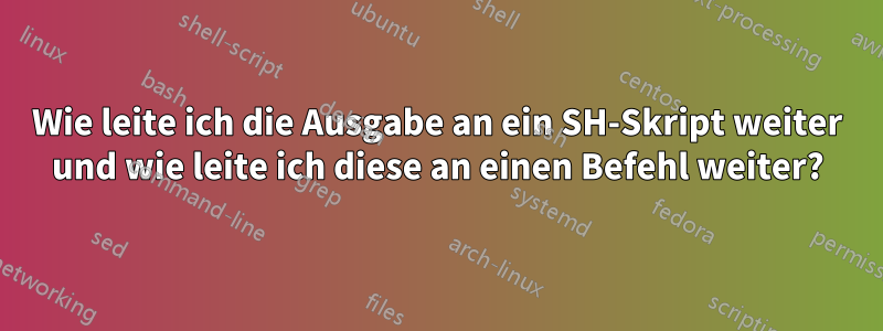 Wie leite ich die Ausgabe an ein SH-Skript weiter und wie leite ich diese an einen Befehl weiter?