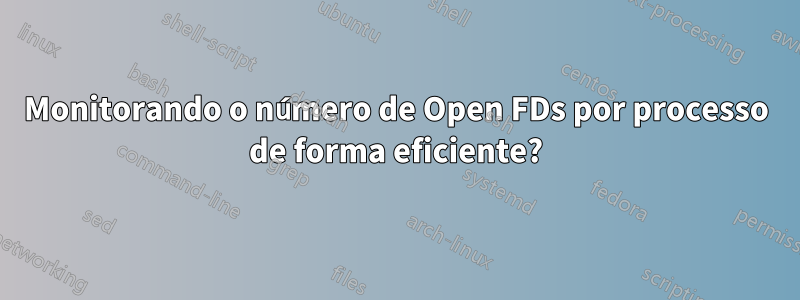 Monitorando o número de Open FDs por processo de forma eficiente?