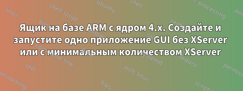 Ящик на базе ARM с ядром 4.x. Создайте и запустите одно приложение GUI без XServer или с минимальным количеством XServer