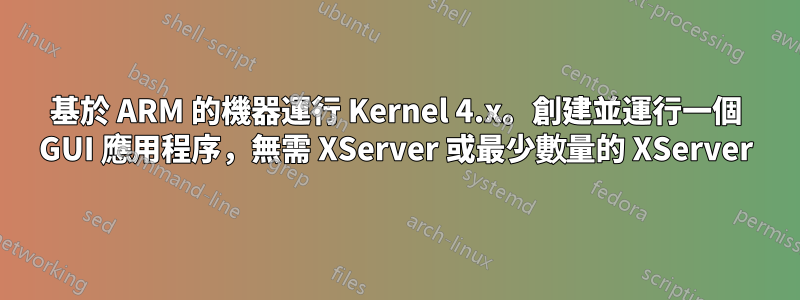 基於 ARM 的機器運行 Kernel 4.x。創建並運行一個 GUI 應用程序，無需 XServer 或最少數量的 XServer