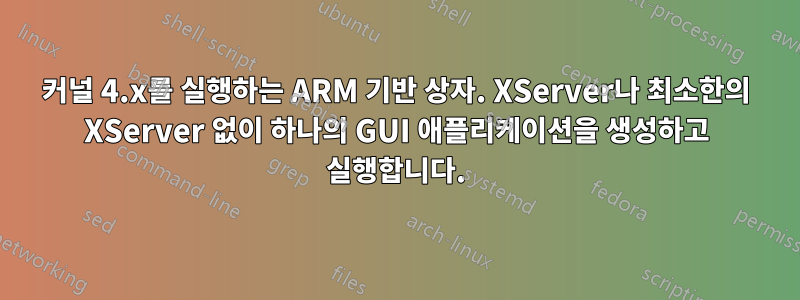 커널 4.x를 실행하는 ARM 기반 상자. XServer나 최소한의 XServer 없이 하나의 GUI 애플리케이션을 생성하고 실행합니다.