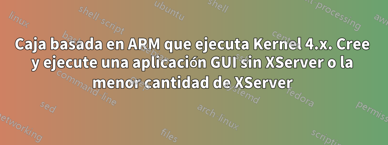 Caja basada en ARM que ejecuta Kernel 4.x. Cree y ejecute una aplicación GUI sin XServer o la menor cantidad de XServer