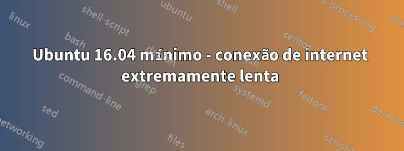 Ubuntu 16.04 mínimo - conexão de internet extremamente lenta