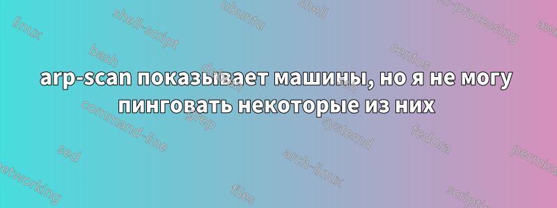 arp-scan показывает машины, но я не могу пинговать некоторые из них