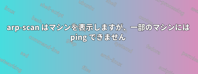arp-scan はマシンを表示しますが、一部のマシンには ping できません