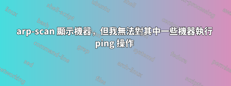 arp-scan 顯示機器，但我無法對其中一些機器執行 ping 操作