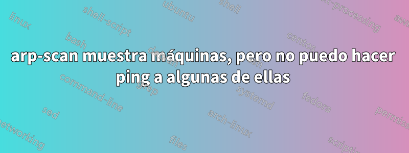 arp-scan muestra máquinas, pero no puedo hacer ping a algunas de ellas