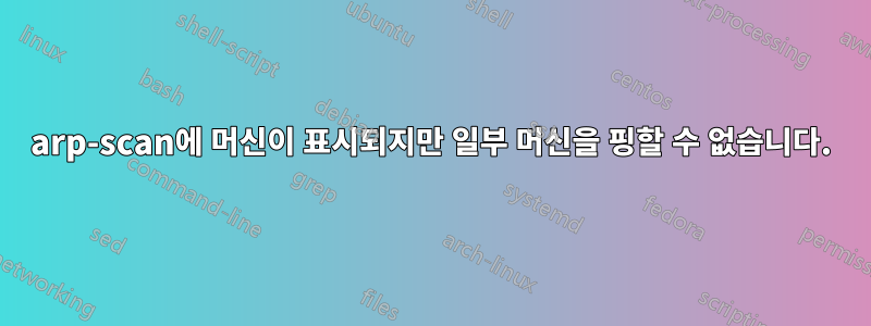 arp-scan에 머신이 표시되지만 일부 머신을 핑할 수 없습니다.