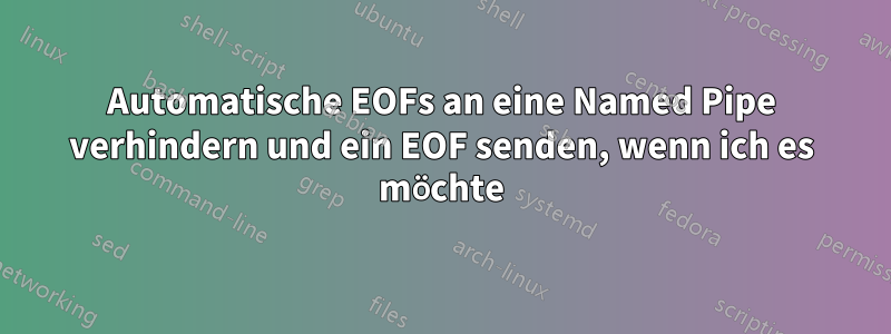 Automatische EOFs an eine Named Pipe verhindern und ein EOF senden, wenn ich es möchte