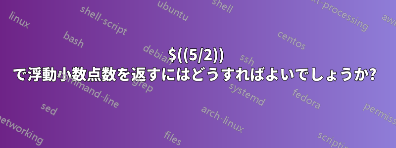 $((5/2)) で浮動小数点数を返すにはどうすればよいでしょうか? 