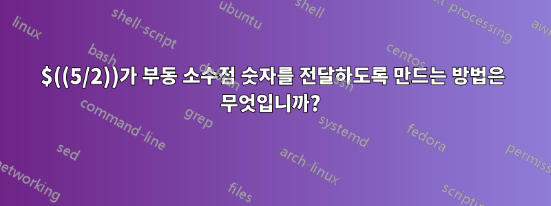 $((5/2))가 부동 소수점 숫자를 전달하도록 만드는 방법은 무엇입니까? 