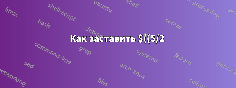 Как заставить $((5/2)) выдавать число с плавающей точкой?