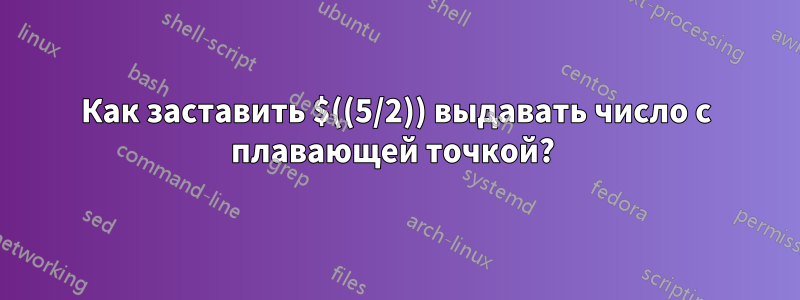Как заставить $((5/2)) выдавать число с плавающей точкой? 