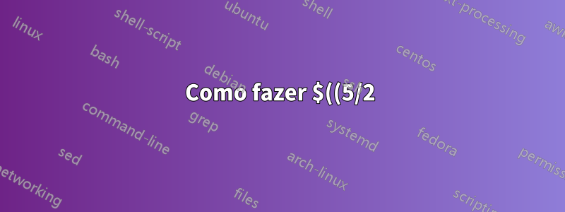 Como fazer $((5/2)) entregar um número de ponto flutuante?
