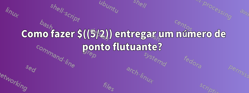 Como fazer $((5/2)) entregar um número de ponto flutuante? 