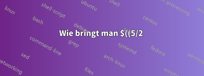 Wie bringt man $((5/2)) dazu, eine Gleitkommazahl zu liefern?