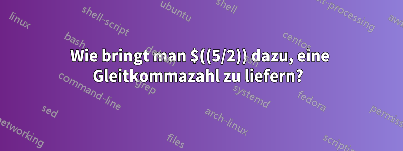 Wie bringt man $((5/2)) dazu, eine Gleitkommazahl zu liefern? 