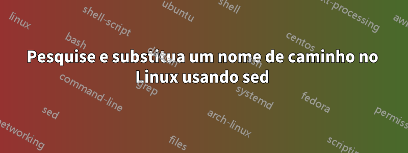 Pesquise e substitua um nome de caminho no Linux usando sed