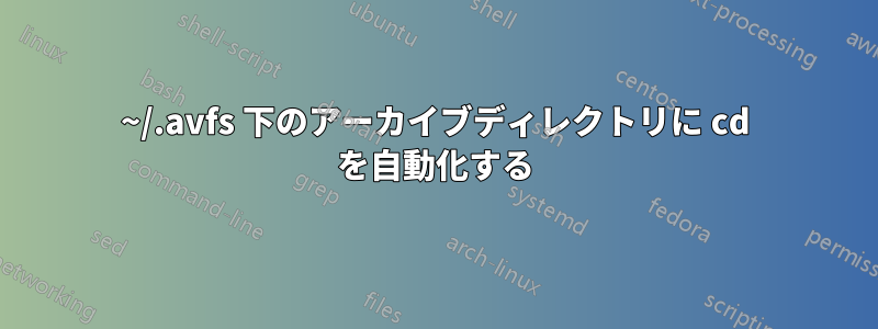 ~/.avfs 下のアーカイブディレクトリに cd を自動化する