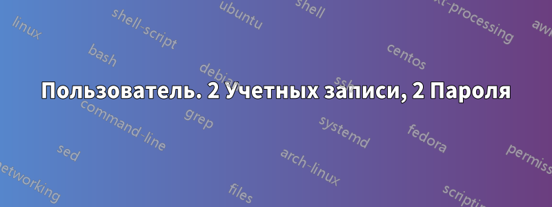 1 Пользователь. 2 Учетных записи, 2 Пароля