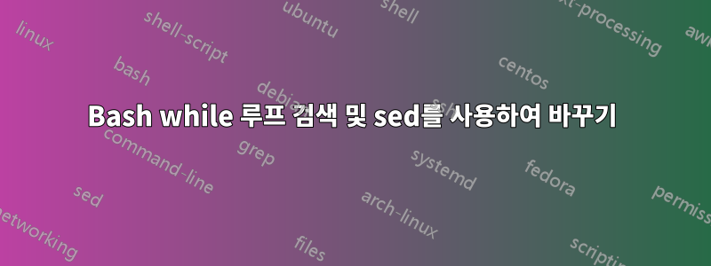 Bash while 루프 검색 및 sed를 사용하여 바꾸기