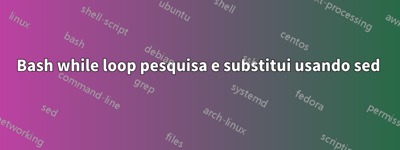 Bash while loop pesquisa e substitui usando sed