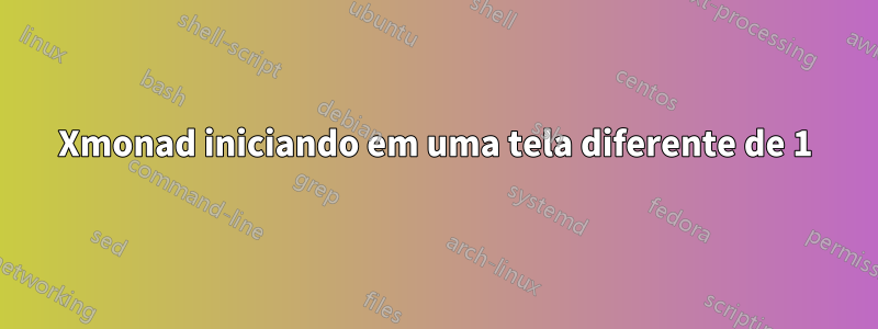 Xmonad iniciando em uma tela diferente de 1