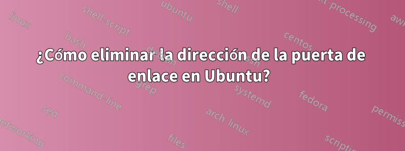 ¿Cómo eliminar la dirección de la puerta de enlace en Ubuntu?