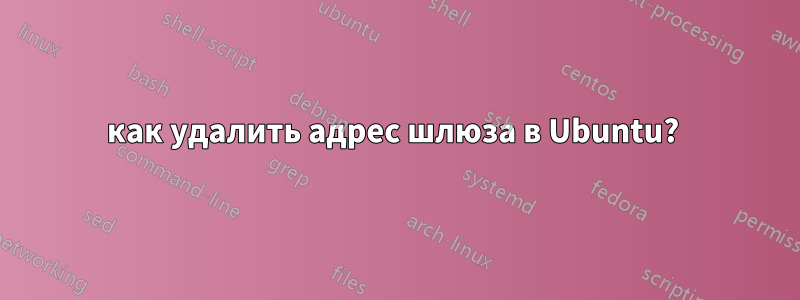 как удалить адрес шлюза в Ubuntu? 