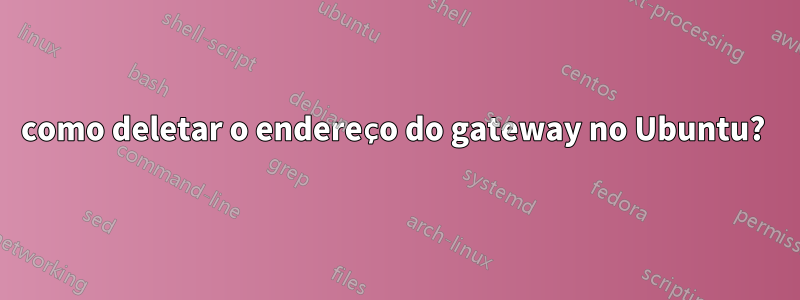 como deletar o endereço do gateway no Ubuntu?