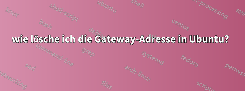 wie lösche ich die Gateway-Adresse in Ubuntu?