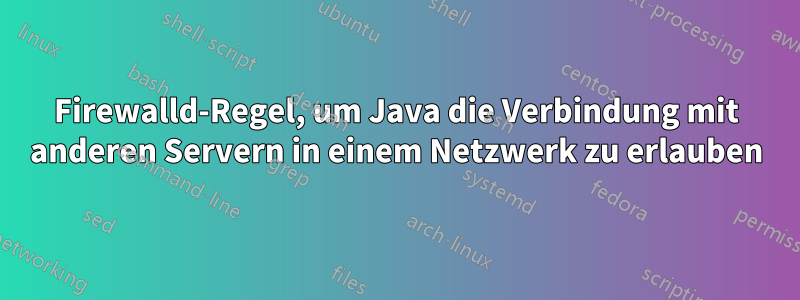 Firewalld-Regel, um Java die Verbindung mit anderen Servern in einem Netzwerk zu erlauben