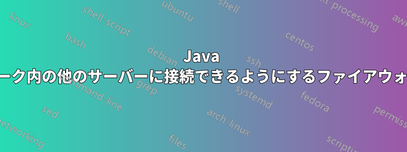Java がネットワーク内の他のサーバーに接続できるようにするファイアウォールルール