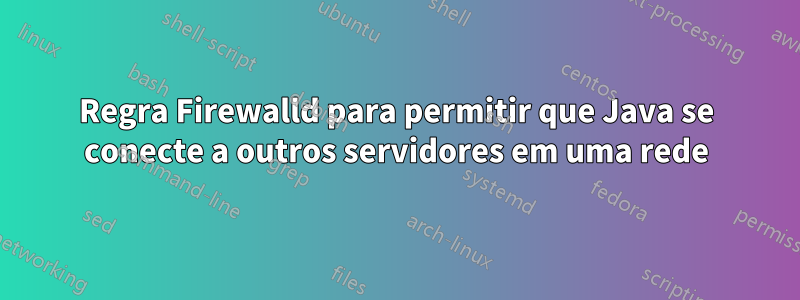 Regra Firewalld para permitir que Java se conecte a outros servidores em uma rede