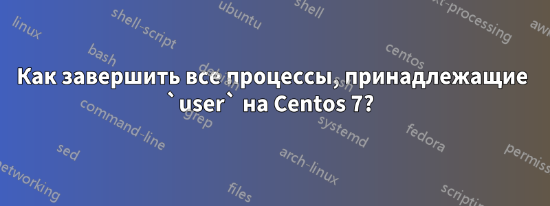 Как завершить все процессы, принадлежащие `user` на Centos 7? 