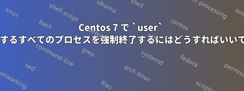 Centos 7 で `user` が所有するすべてのプロセスを強制終了するにはどうすればいいですか? 