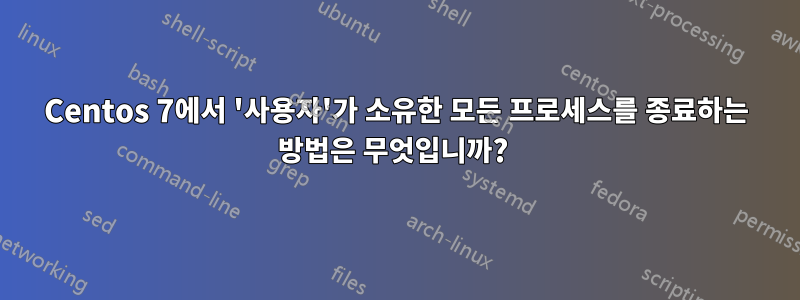 Centos 7에서 '사용자'가 소유한 모든 프로세스를 종료하는 방법은 무엇입니까? 