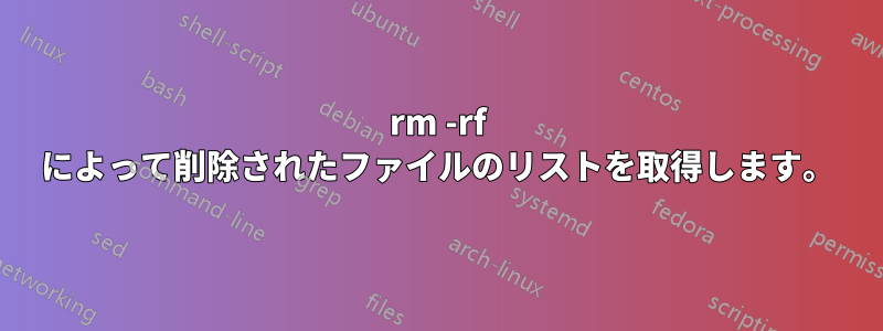 rm -rf によって削除されたファイルのリストを取得します。