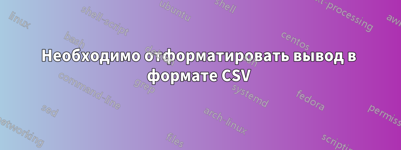 Необходимо отформатировать вывод в формате CSV
