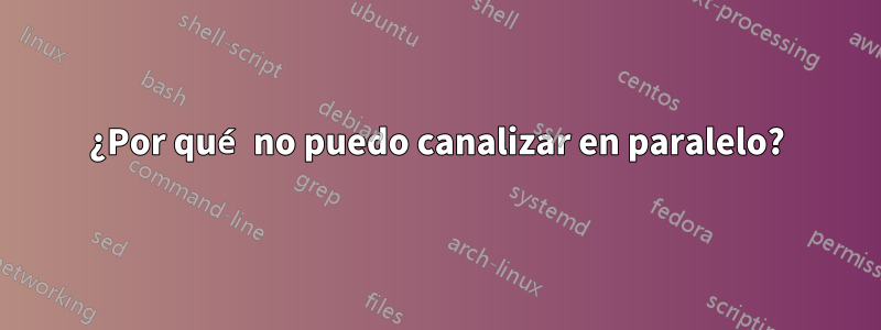 ¿Por qué no puedo canalizar en paralelo?